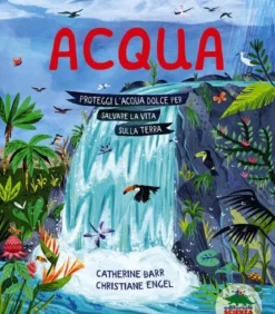 acqua. proteggi l’acqua dolce per salvare la vita sulla terra. ediz. a colori
