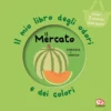 il mercato. il mio libro degli odori e dei colori. nuova ediz.